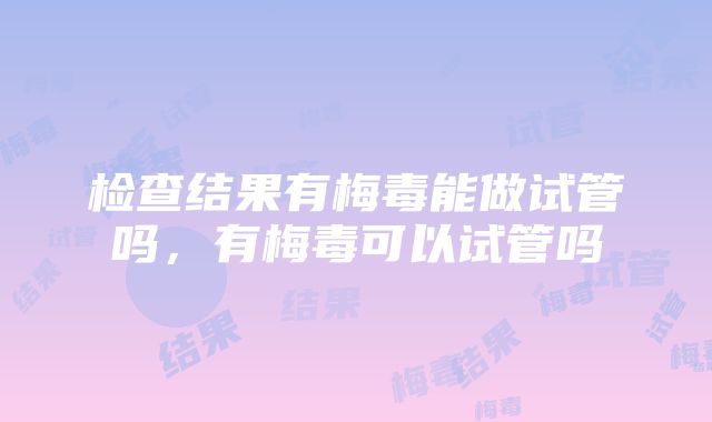 检查结果有梅毒能做试管吗，有梅毒可以试管吗