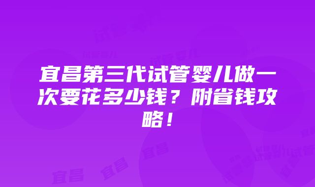 宜昌第三代试管婴儿做一次要花多少钱？附省钱攻略！