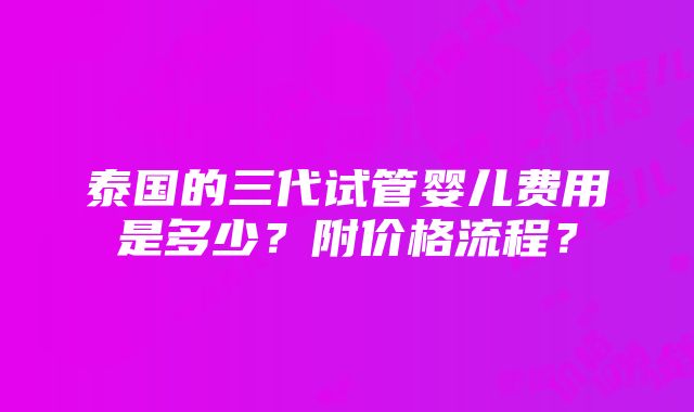 泰国的三代试管婴儿费用是多少？附价格流程？