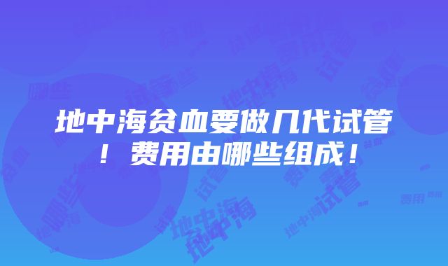 地中海贫血要做几代试管！费用由哪些组成！