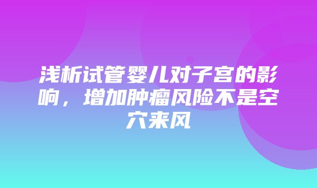 浅析试管婴儿对子宫的影响，增加肿瘤风险不是空穴来风