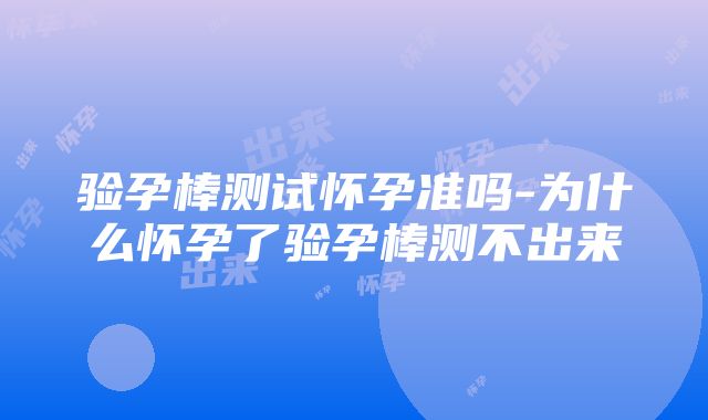 验孕棒测试怀孕准吗-为什么怀孕了验孕棒测不出来