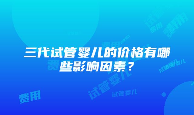 三代试管婴儿的价格有哪些影响因素？