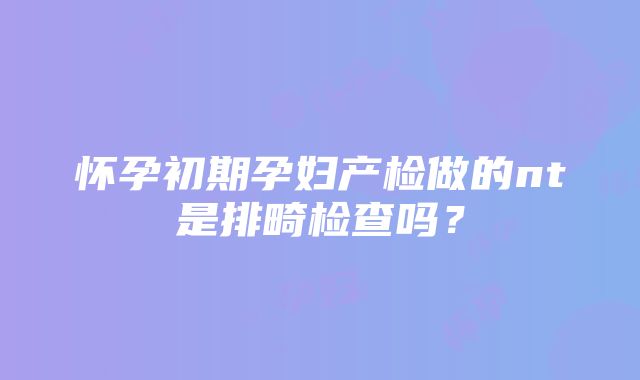 怀孕初期孕妇产检做的nt是排畸检查吗？