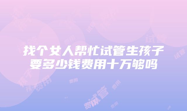 找个女人帮忙试管生孩子要多少钱费用十万够吗