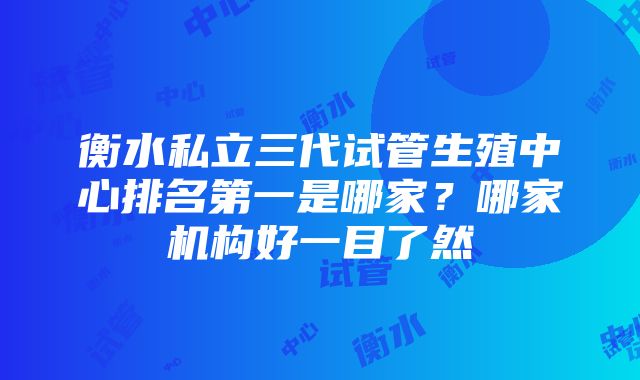 衡水私立三代试管生殖中心排名第一是哪家？哪家机构好一目了然