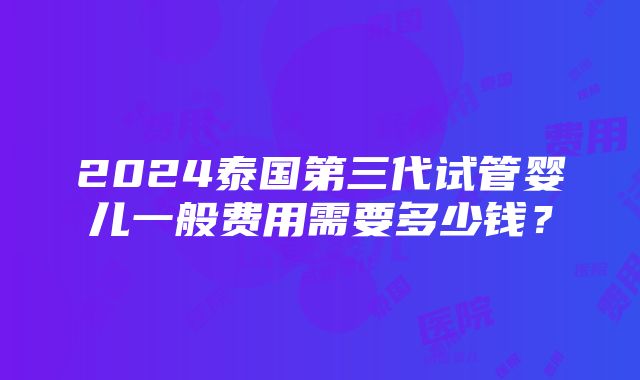 2024泰国第三代试管婴儿一般费用需要多少钱？