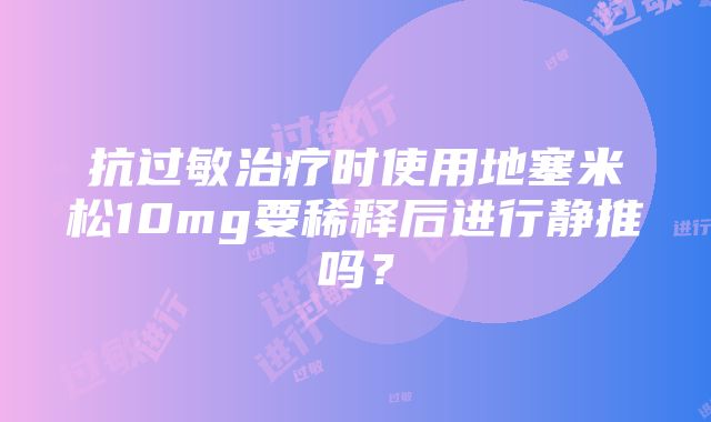 抗过敏治疗时使用地塞米松10mg要稀释后进行静推吗？