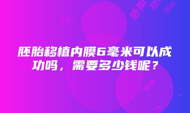 胚胎移植内膜6毫米可以成功吗，需要多少钱呢？