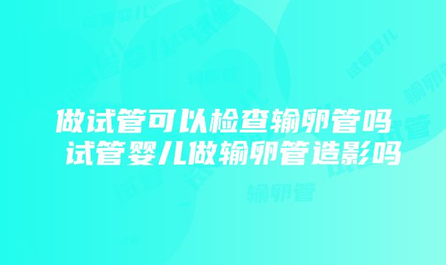 做试管可以检查输卵管吗 试管婴儿做输卵管造影吗