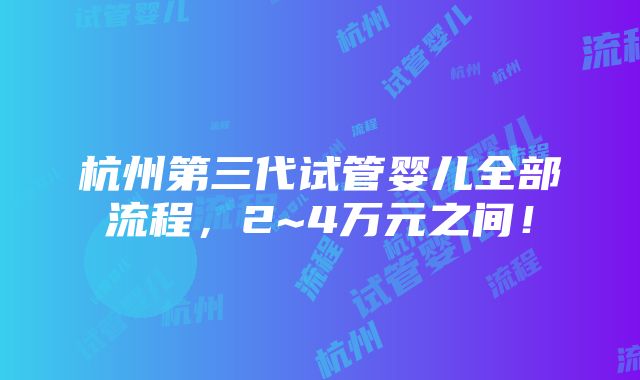 杭州第三代试管婴儿全部流程，2~4万元之间！