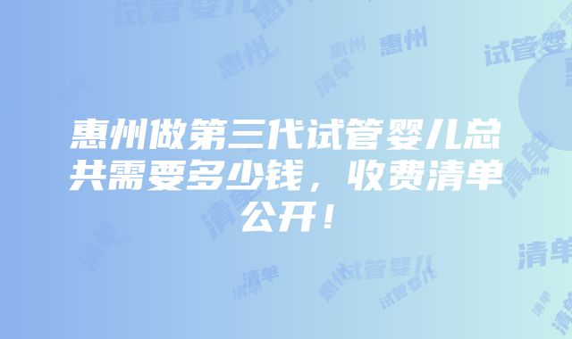 惠州做第三代试管婴儿总共需要多少钱，收费清单公开！