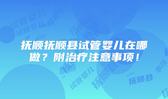 抚顺抚顺县试管婴儿在哪做？附治疗注意事项！