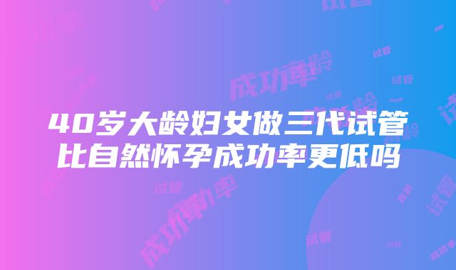 40岁大龄妇女做三代试管比自然怀孕成功率更低吗