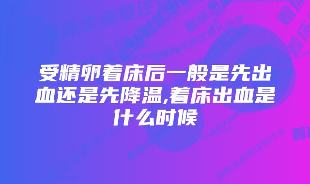 受精卵着床后一般是先出血还是先降温,着床出血是什么时候