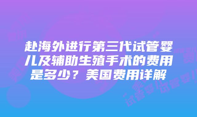 赴海外进行第三代试管婴儿及辅助生殖手术的费用是多少？美国费用详解