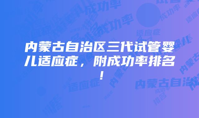 内蒙古自治区三代试管婴儿适应症，附成功率排名！