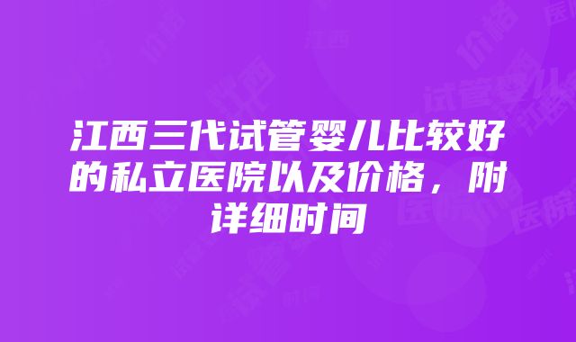 江西三代试管婴儿比较好的私立医院以及价格，附详细时间