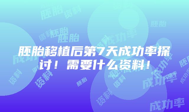 胚胎移植后第7天成功率探讨！需要什么资料！