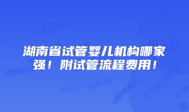 湖南省试管婴儿机构哪家强！附试管流程费用！