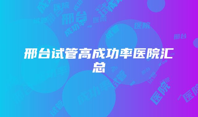 邢台试管高成功率医院汇总