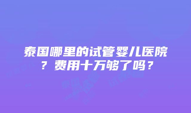 泰国哪里的试管婴儿医院？费用十万够了吗？