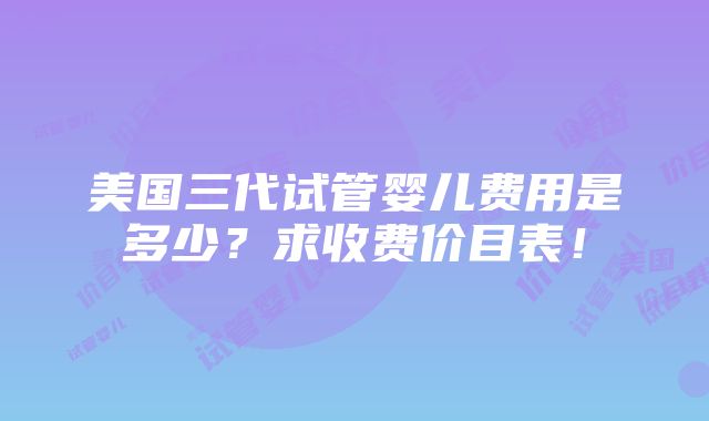 美国三代试管婴儿费用是多少？求收费价目表！