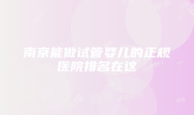 南京能做试管婴儿的正规医院排名在这