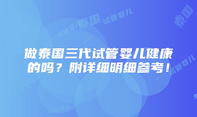 做泰国三代试管婴儿健康的吗？附详细明细参考！