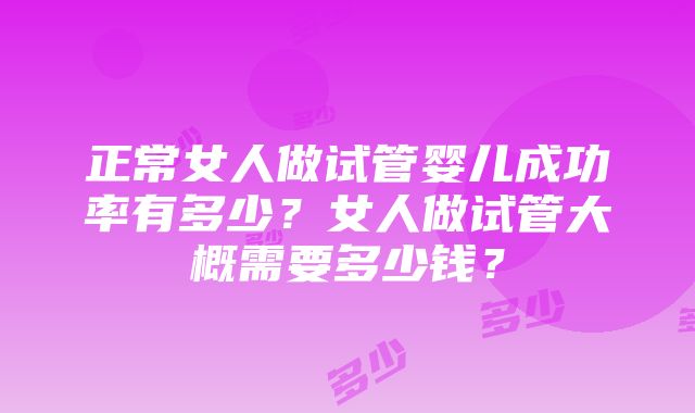 正常女人做试管婴儿成功率有多少？女人做试管大概需要多少钱？