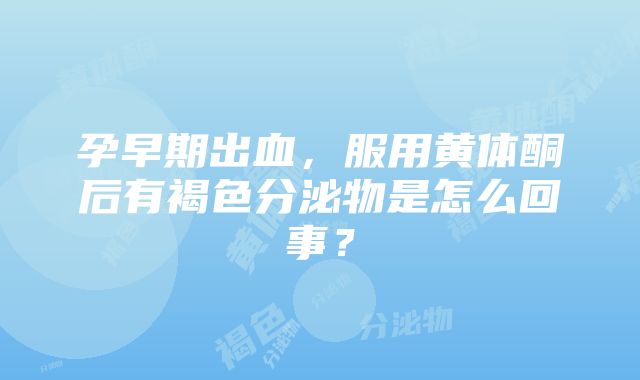 孕早期出血，服用黄体酮后有褐色分泌物是怎么回事？