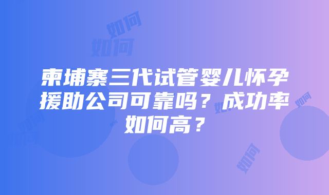 柬埔寨三代试管婴儿怀孕援助公司可靠吗？成功率如何高？