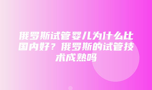 俄罗斯试管婴儿为什么比国内好？俄罗斯的试管技术成熟吗