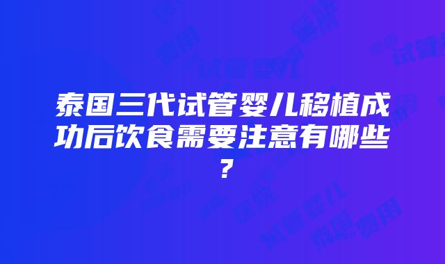 泰国三代试管婴儿移植成功后饮食需要注意有哪些？