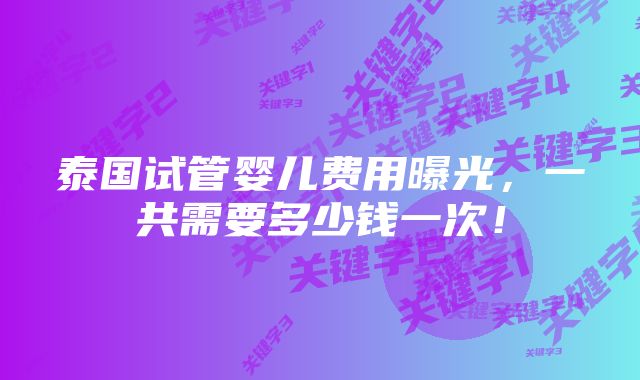 泰国试管婴儿费用曝光，一共需要多少钱一次！