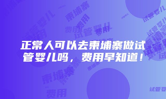 正常人可以去柬埔寨做试管婴儿吗，费用早知道！