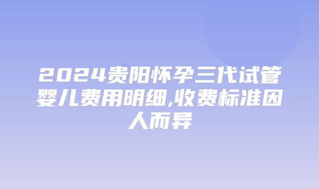 2024贵阳怀孕三代试管婴儿费用明细,收费标准因人而异