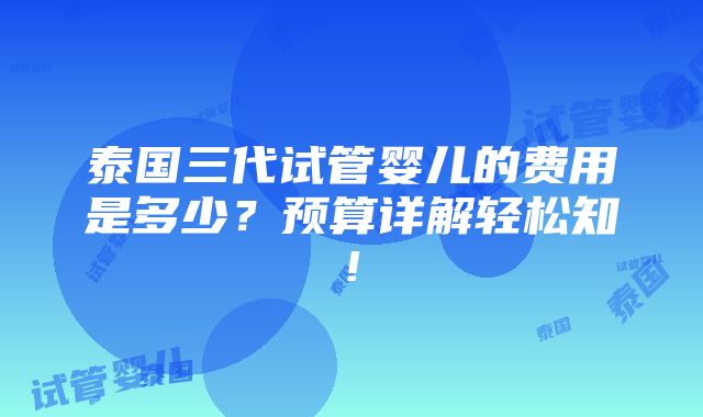 泰国三代试管婴儿的费用是多少？预算详解轻松知!