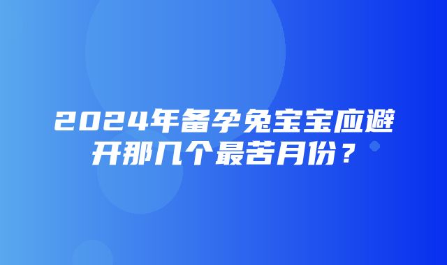 2024年备孕兔宝宝应避开那几个最苦月份？