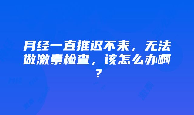 月经一直推迟不来，无法做激素检查，该怎么办啊？