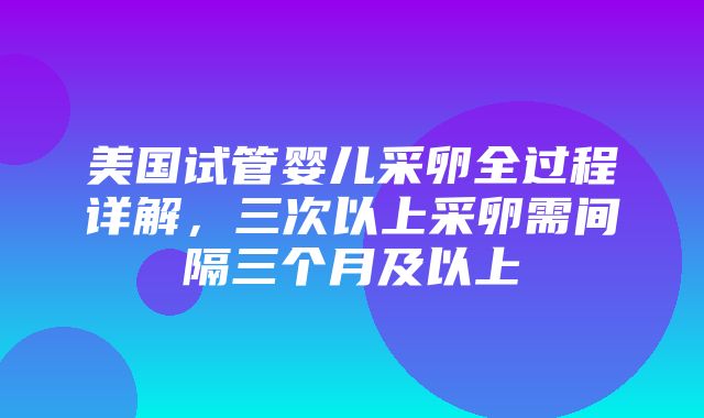 美国试管婴儿采卵全过程详解，三次以上采卵需间隔三个月及以上