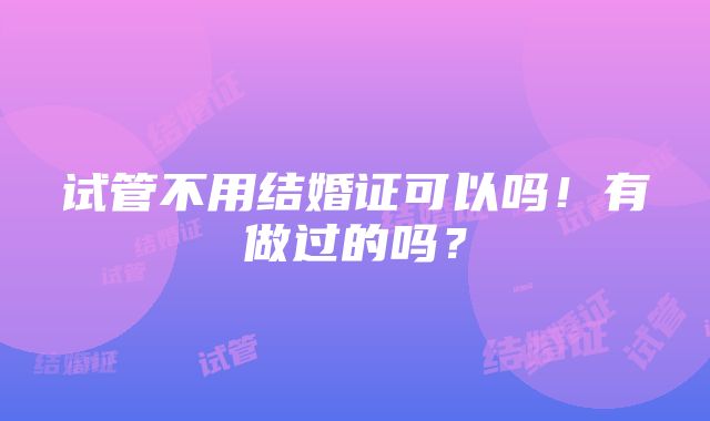 试管不用结婚证可以吗！有做过的吗？