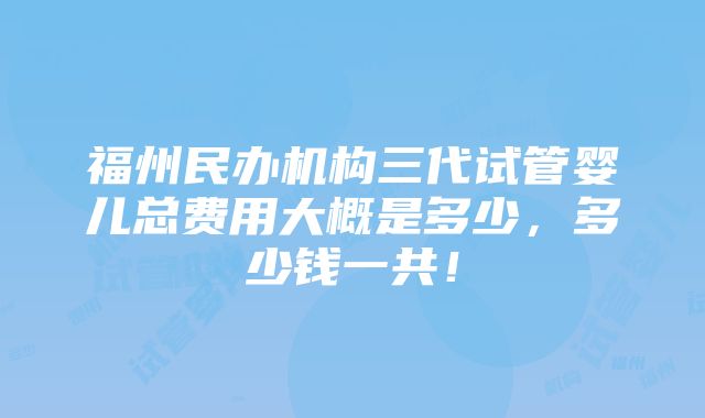 福州民办机构三代试管婴儿总费用大概是多少，多少钱一共！