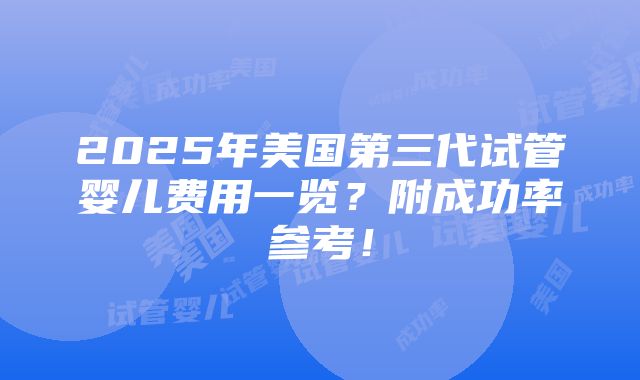 2025年美国第三代试管婴儿费用一览？附成功率参考！