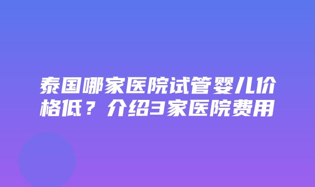 泰国哪家医院试管婴儿价格低？介绍3家医院费用