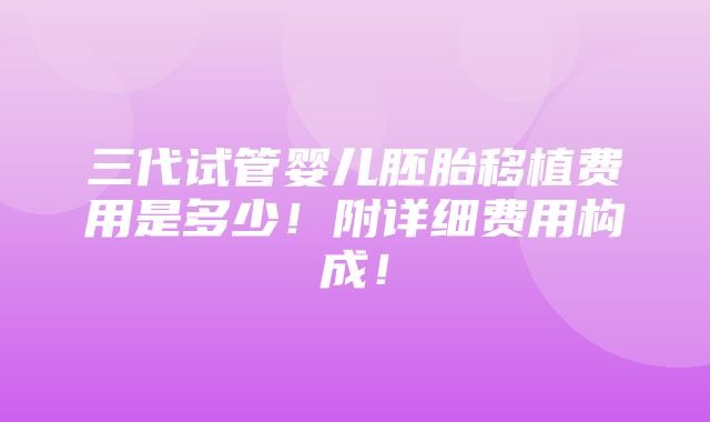 三代试管婴儿胚胎移植费用是多少！附详细费用构成！