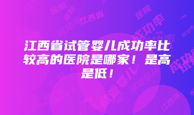 江西省试管婴儿成功率比较高的医院是哪家！是高是低！