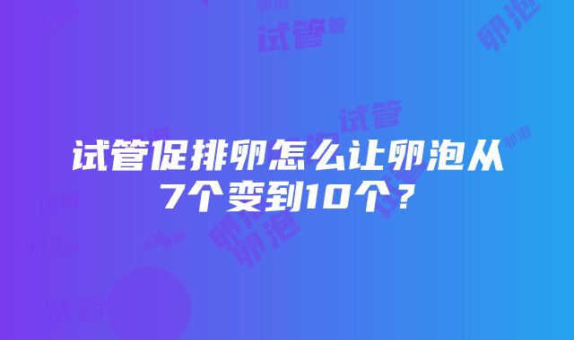 试管促排卵怎么让卵泡从7个变到10个？