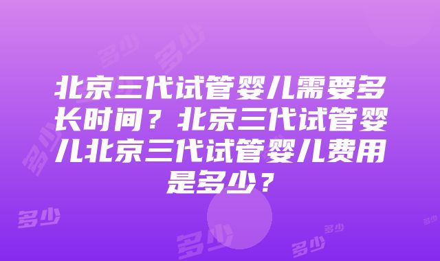 北京三代试管婴儿需要多长时间？北京三代试管婴儿北京三代试管婴儿费用是多少？