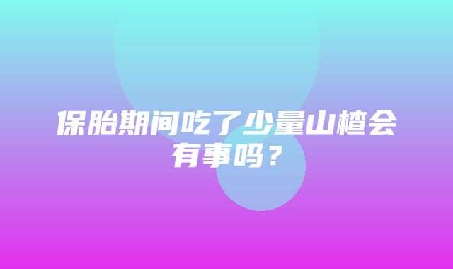 保胎期间吃了少量山楂会有事吗？